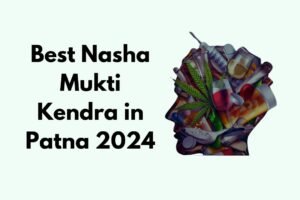 Best Nasha Mukti Kendra in Patna 2024